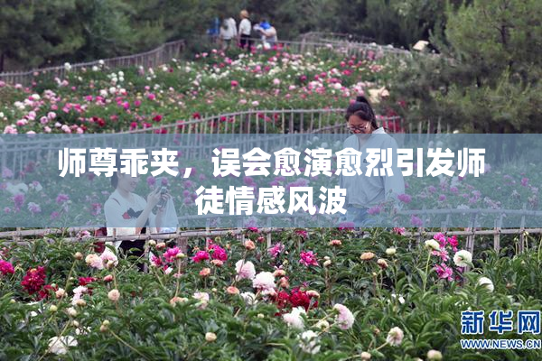 师尊乖夹，误会愈演愈烈引发师徒情感风波