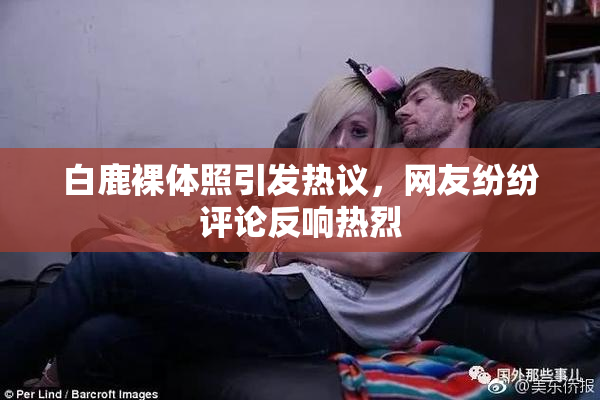 白鹿裸体照引发热议，网友纷纷评论反响热烈