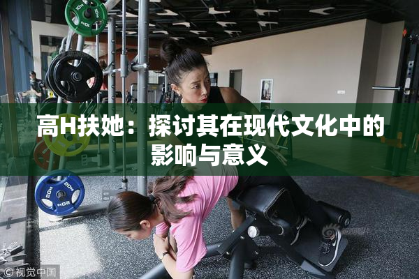 高H扶她：探讨其在现代文化中的影响与意义