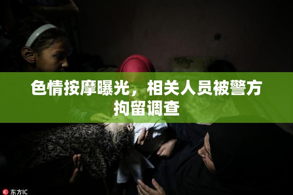 色情按摩曝光，相关人员被警方拘留调查