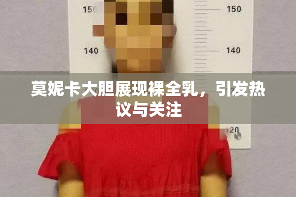 莫妮卡大胆展现裸全乳，引发热议与关注