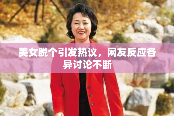 美女脱个引发热议，网友反应各异讨论不断