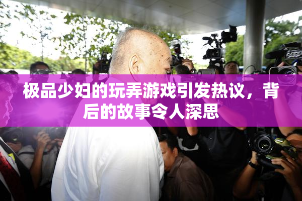 极品少妇的玩弄游戏引发热议，背后的故事令人深思