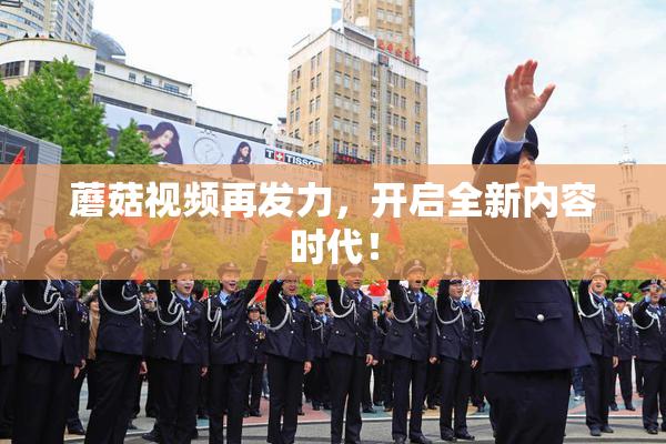 蘑菇视频再发力，开启全新内容时代！