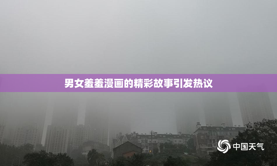 男女羞羞漫画的精彩故事引发热议