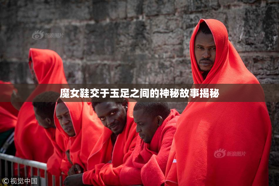 魔女鞋交于玉足之间的神秘故事揭秘