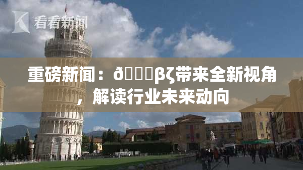重磅新闻：👙βζ带来全新视角，解读行业未来动向