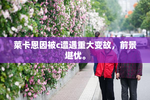 莱卡恩因被c遭遇重大变故，前景堪忧。