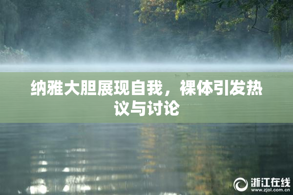 纳雅大胆展现自我，裸体引发热议与讨论