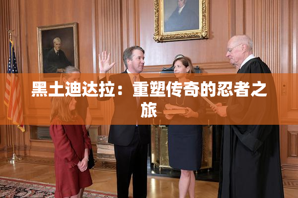 黑土迪达拉：重塑传奇的忍者之旅