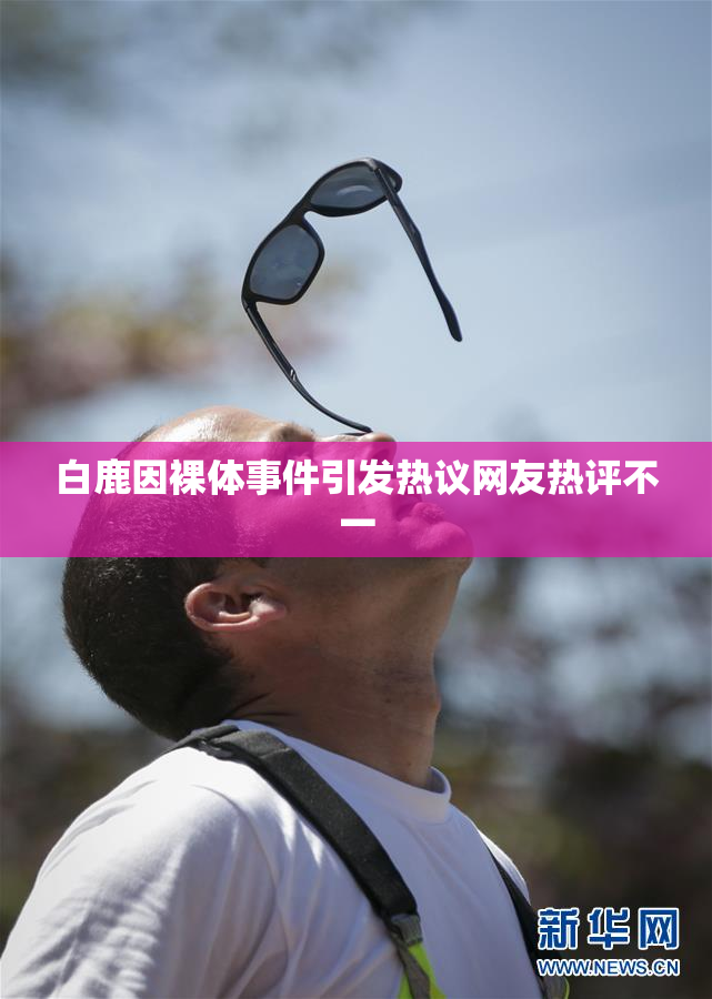 白鹿因裸体事件引发热议网友热评不一