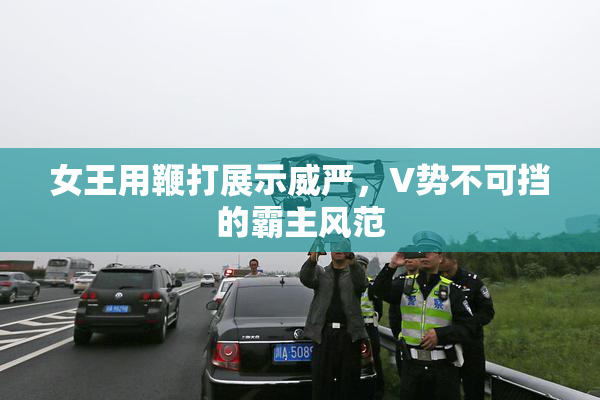 女王用鞭打展示威严，V势不可挡的霸主风范