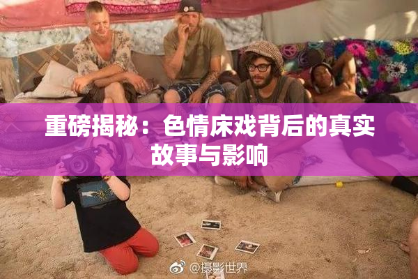 重磅揭秘：色情床戏背后的真实故事与影响
