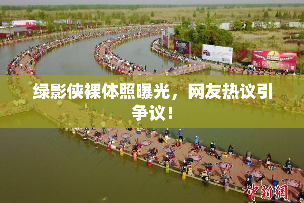 绿影侠裸体照曝光，网友热议引争议！