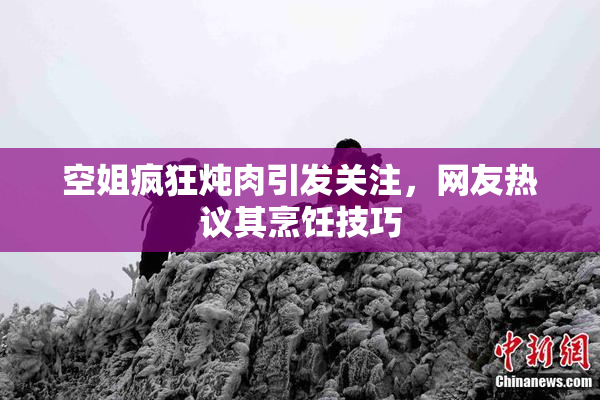 空姐疯狂炖肉引发关注，网友热议其烹饪技巧