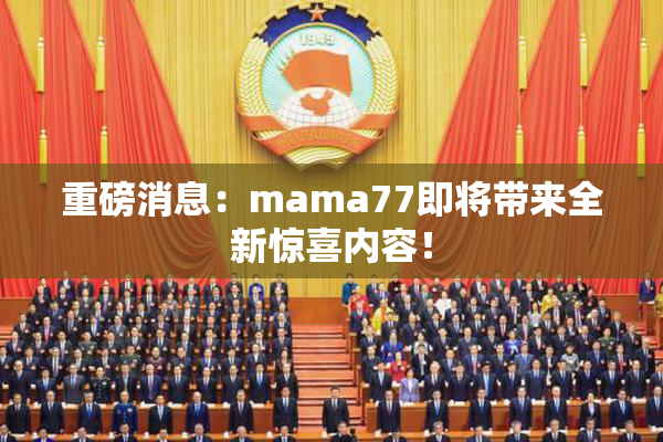 重磅消息：mama77即将带来全新惊喜内容！