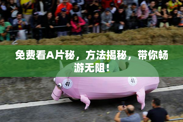 免费看A片秘，方法揭秘，带你畅游无阻！