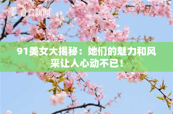 91美女大揭秘：她们的魅力和风采让人心动不已！