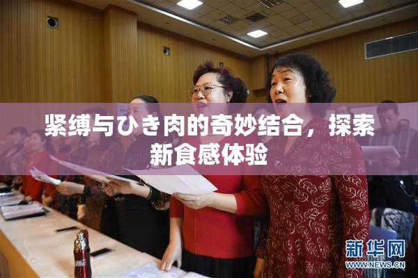 紧缚与ひき肉的奇妙结合，探索新食感体验