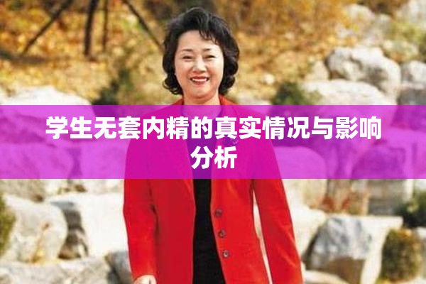 学生无套内精的真实情况与影响分析