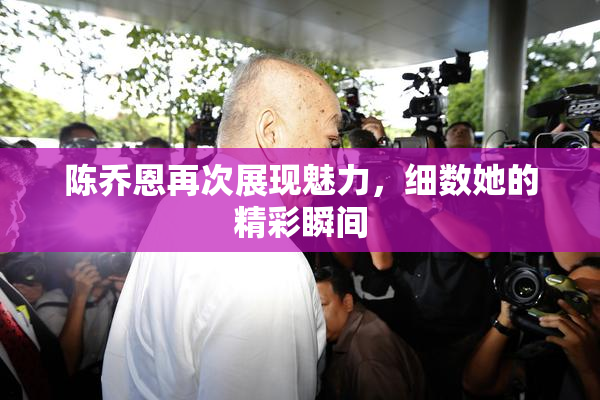 陈乔恩再次展现魅力，细数她的精彩瞬间