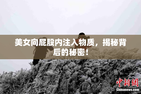 美女向屁股内注入物质，揭秘背后的秘密！