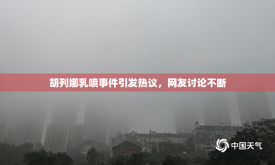 胡列娜乳喷事件引发热议，网友讨论不断