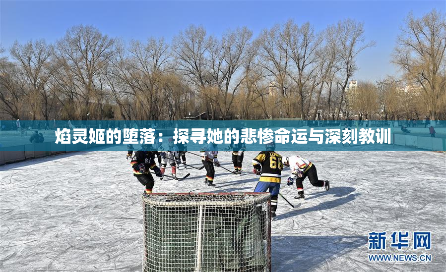 焰灵姬的堕落：探寻她的悲惨命运与深刻教训