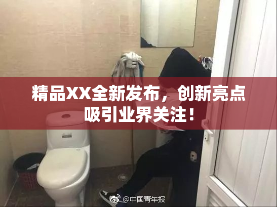 精品XX全新发布，创新亮点吸引业界关注！