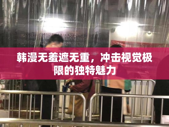 韩漫无羞遮无重，冲击视觉极限的独特魅力