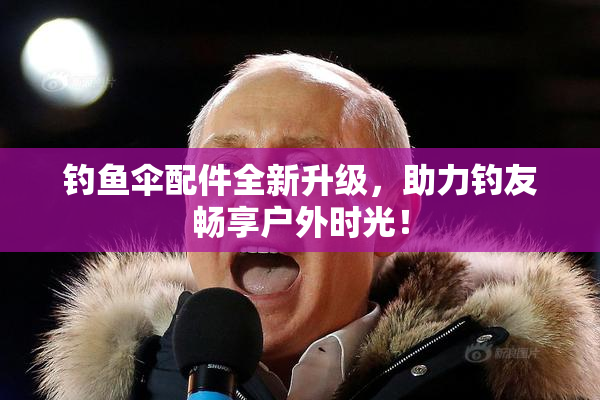 钓鱼伞配件全新升级，助力钓友畅享户外时光！