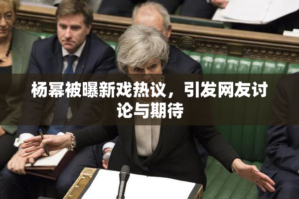 杨幂被曝新戏热议，引发网友讨论与期待