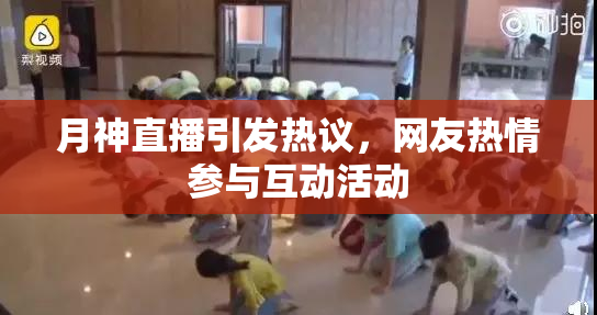 月神直播引发热议，网友热情参与互动活动