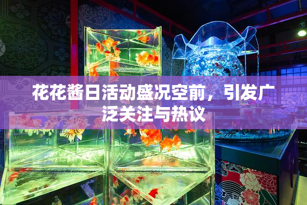 花花酱日活动盛况空前，引发广泛关注与热议