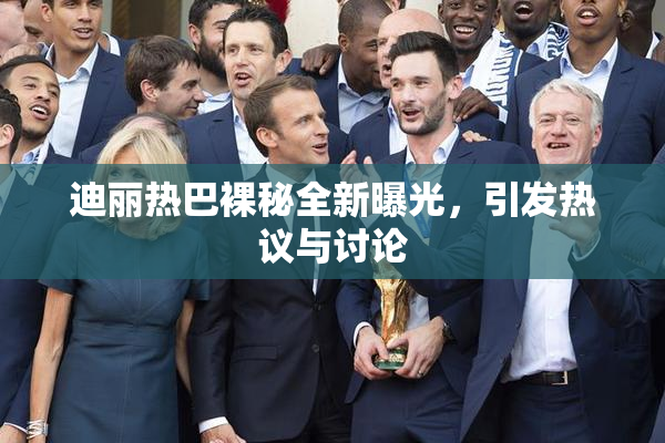迪丽热巴裸秘全新曝光，引发热议与讨论