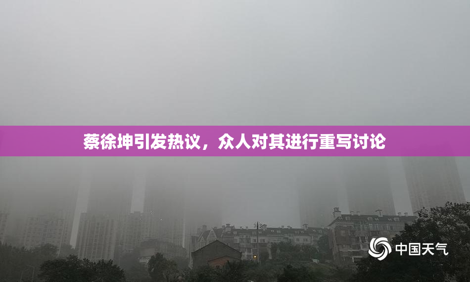 蔡徐坤引发热议，众人对其进行重写讨论