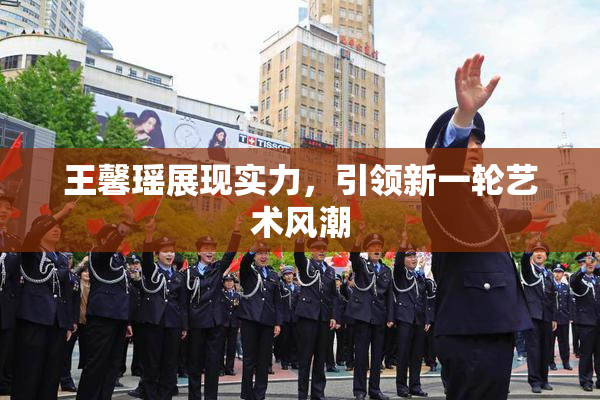 王馨瑶展现实力，引领新一轮艺术风潮