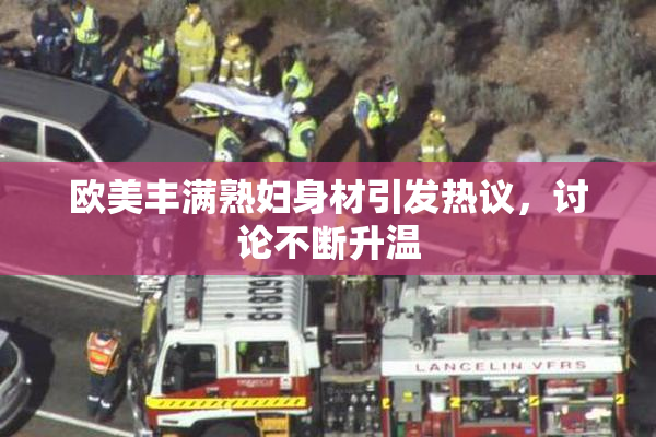 欧美丰满熟妇身材引发热议，讨论不断升温