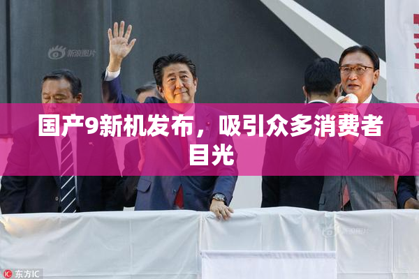 国产9新机发布，吸引众多消费者目光