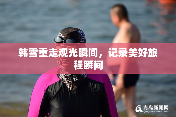 韩雪重走观光瞬间，记录美好旅程瞬间