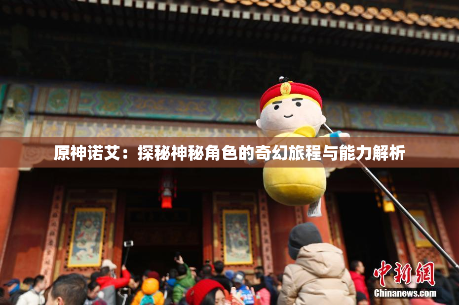 原神诺艾：探秘神秘角色的奇幻旅程与能力解析