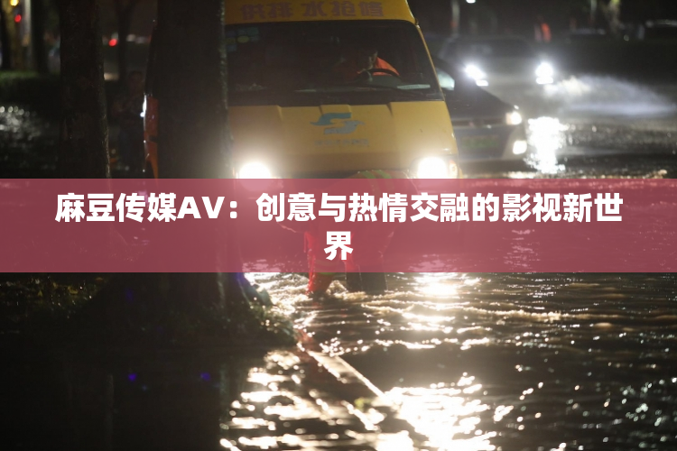 麻豆传媒AV：创意与热情交融的影视新世界