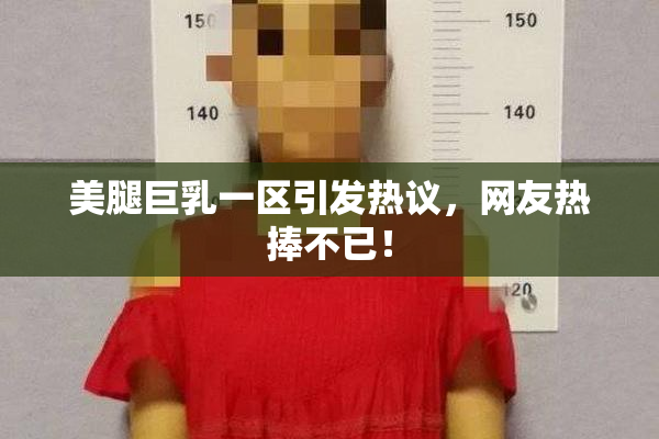 美腿巨乳一区引发热议，网友热捧不已！