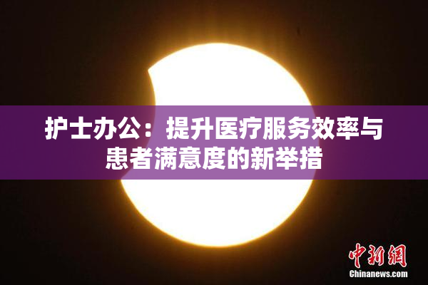 护士办公：提升医疗服务效率与患者满意度的新举措