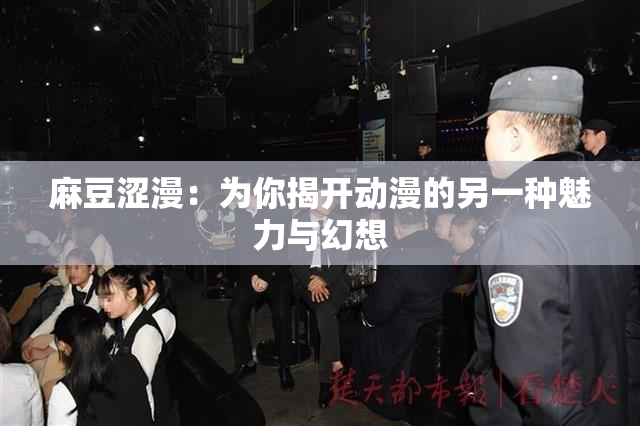 麻豆涩漫：为你揭开动漫的另一种魅力与幻想