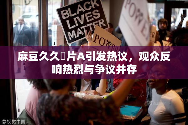 麻豆久久婬片A引发热议，观众反响热烈与争议并存