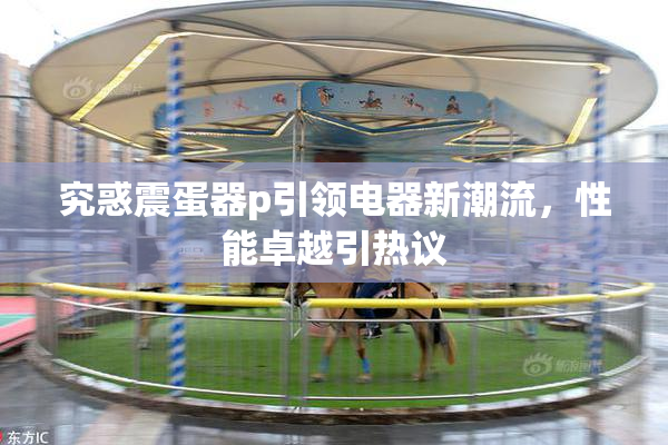 究惑震蛋器p引领电器新潮流，性能卓越引热议