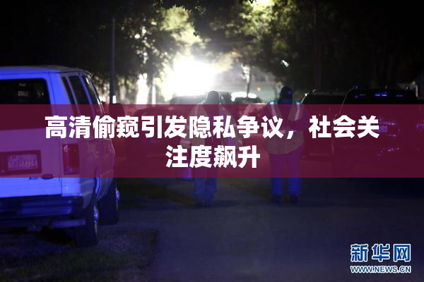 高清偷窥引发隐私争议，社会关注度飙升