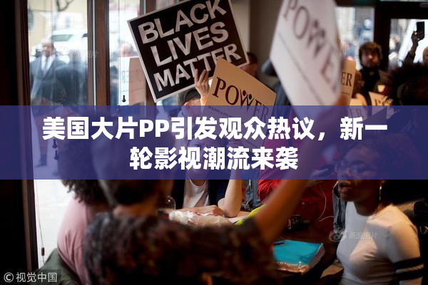 美国大片PP引发观众热议，新一轮影视潮流来袭