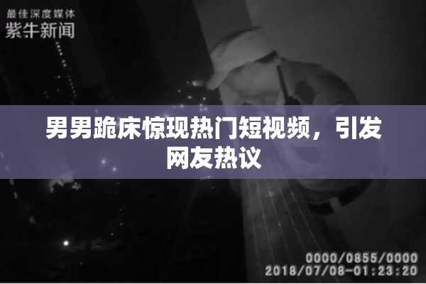 男男跪床惊现热门短视频，引发网友热议